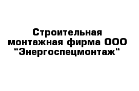 Строительная монтажная фирма ООО “Энергоспецмонтаж“